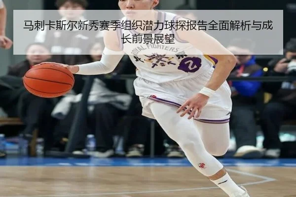 马刺卡斯尔新秀赛季组织潜力球探报告全面解析与成长前景展望