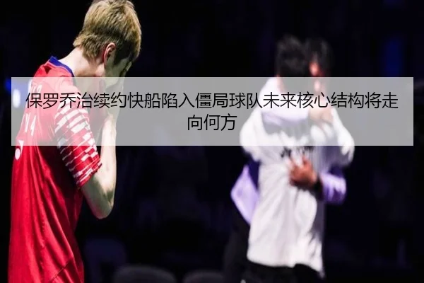 保罗乔治续约快船陷入僵局球队未来核心结构将走向何方