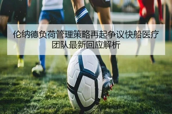 伦纳德负荷管理策略再起争议快船医疗团队最新回应解析