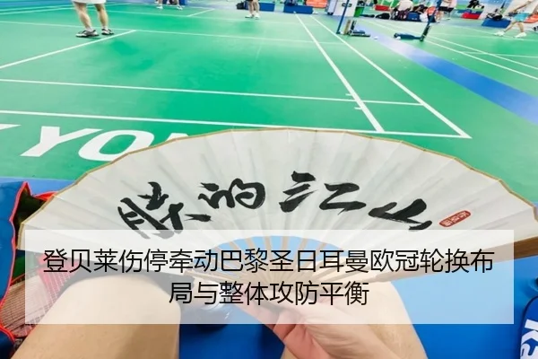登贝莱伤停牵动巴黎圣日耳曼欧冠轮换布局与整体攻防平衡