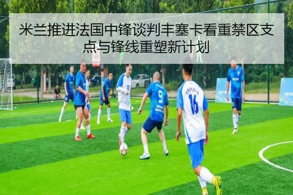 米兰推进法国中锋谈判丰塞卡看重禁区支点与锋线重塑新计划
