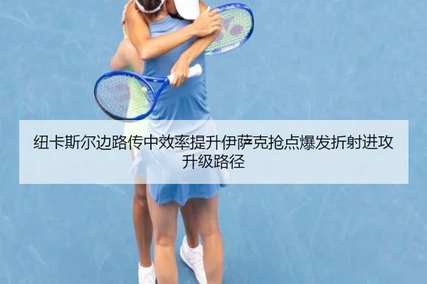 纽卡斯尔边路传中效率提升伊萨克抢点爆发折射进攻升级路径